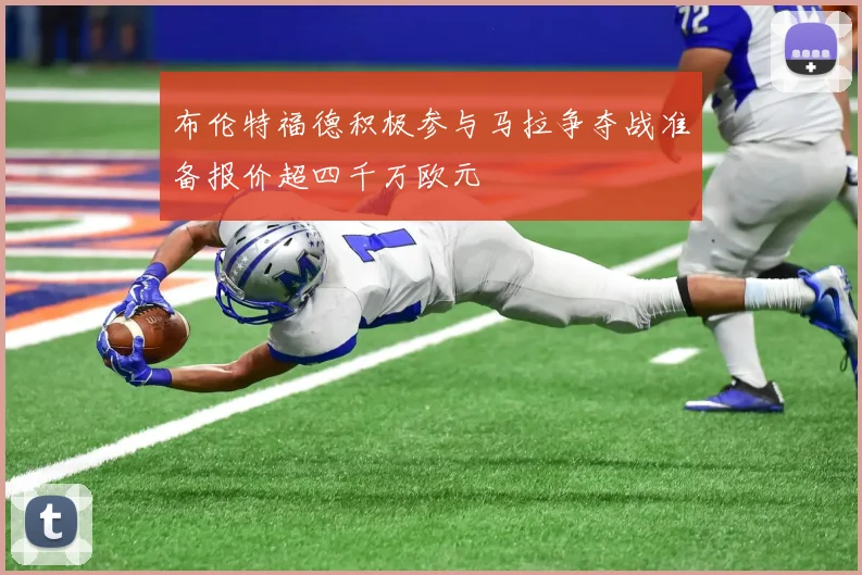 布伦特福德积极参与马拉争夺战准备报价超四千万欧元