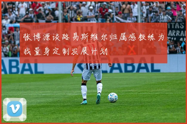 张博源谈路易斯维尔归属感教练为我量身定制发展计划