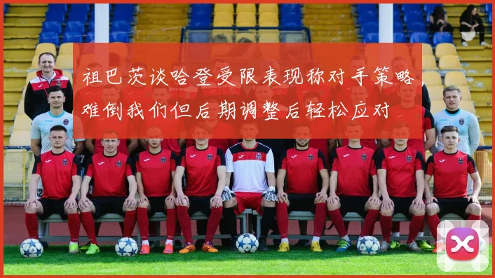 祖巴茨谈哈登受限表现称对手策略难倒我们但后期调整后轻松应对