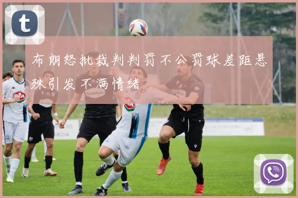 布朗怒批裁判判罚不公罚球差距悬殊引发不满情绪