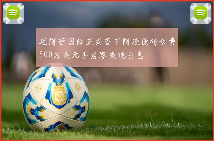 迈阿密国际正式签下阿连德转会费500万美元季后赛表现出色