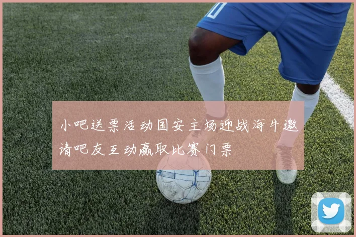 小吧送票活动国安主场迎战海牛邀请吧友互动赢取比赛门票