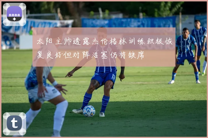 太阳主帅透露杰伦格林训练积极恢复良好但对阵活塞仍将缺席
