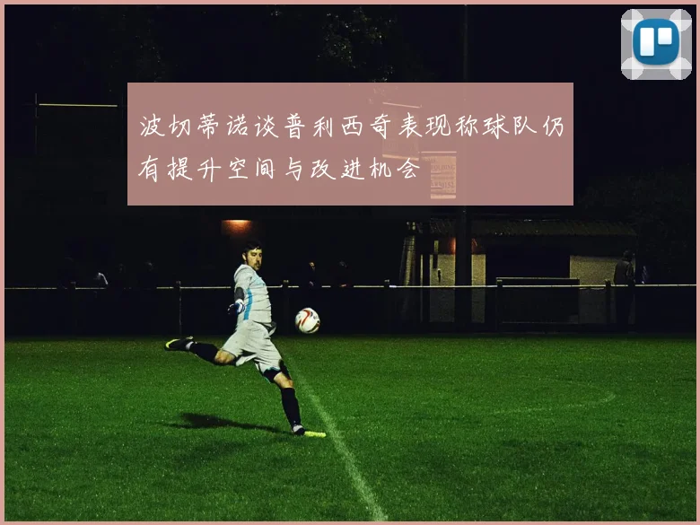 波切蒂诺谈普利西奇表现称球队仍有提升空间与改进机会