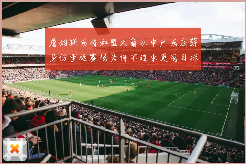 詹姆斯或将加盟火箭以中产或底薪身份重返赛场为何不追求更高目标