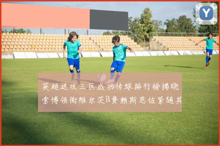 英超进攻三区成功传球排行榜揭晓索博领衔维尔茨B费赖斯恩佐紧随其后