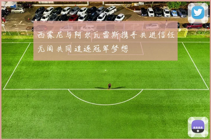 西蒙尼与阿尔瓦雷斯携手共进信任无间共同追逐冠军梦想