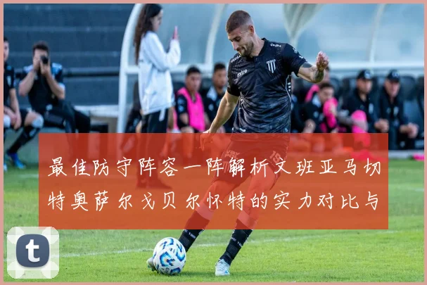 最佳防守阵容一阵解析文班亚马切特奥萨尔戈贝尔怀特的实力对比与展望