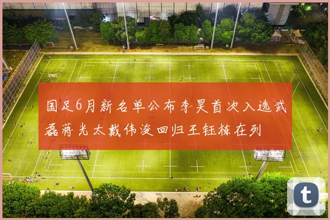 国足6月新名单公布李昊首次入选武磊蒋光太戴伟浚回归王钰栋在列