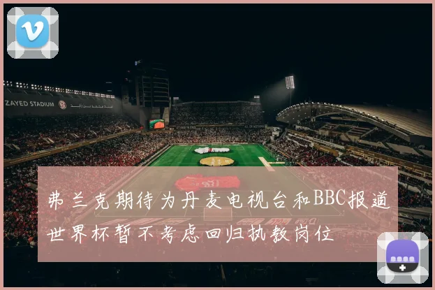 弗兰克期待为丹麦电视台和BBC报道世界杯暂不考虑回归执教岗位