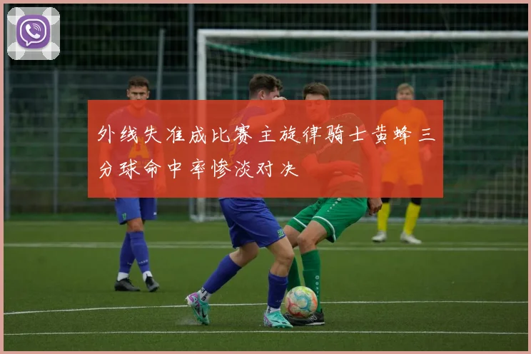 外线失准成比赛主旋律骑士黄蜂三分球命中率惨淡对决