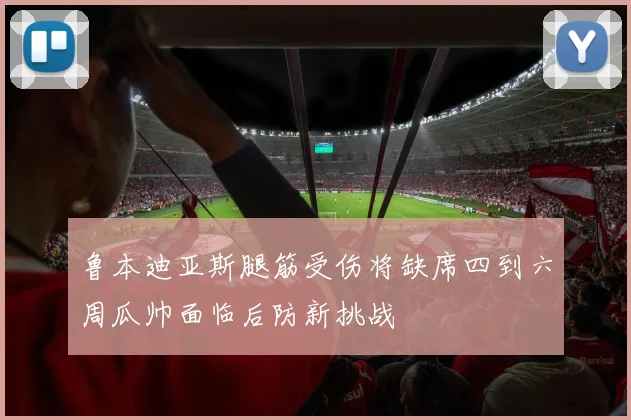 鲁本迪亚斯腿筋受伤将缺席四到六周瓜帅面临后防新挑战