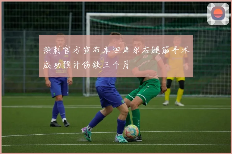 热刺官方宣布本坦库尔右腿筋手术成功预计伤缺三个月
