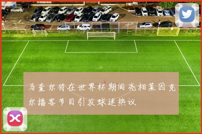 马奎尔将在世界杯期间亮相莱因克尔播客节目引发球迷热议