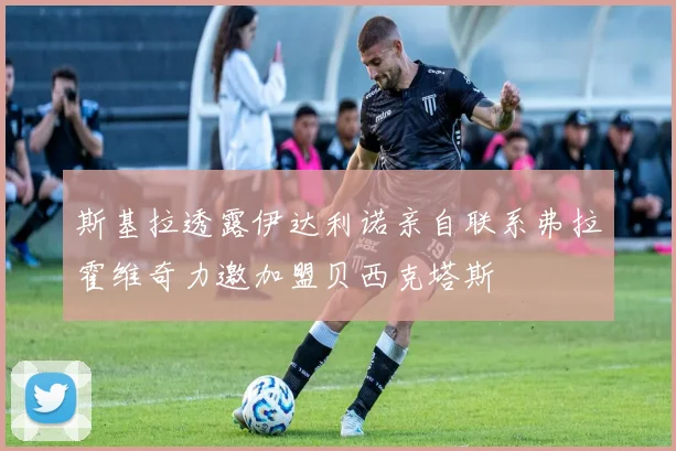斯基拉透露伊达利诺亲自联系弗拉霍维奇力邀加盟贝西克塔斯