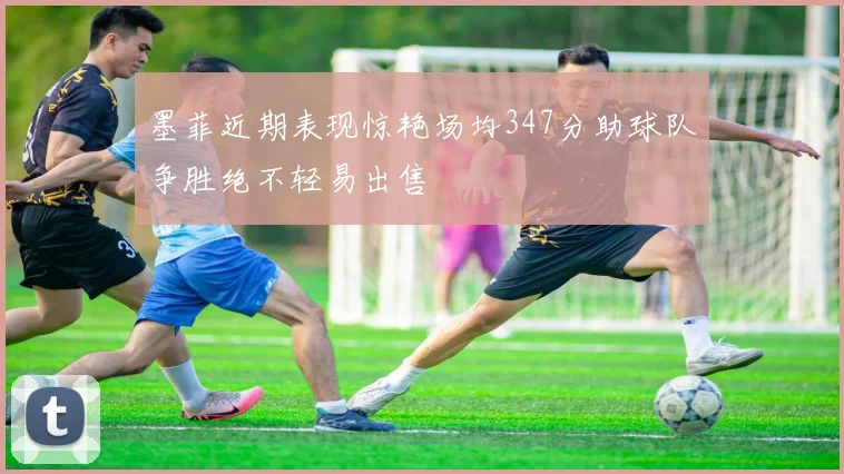 墨菲近期表现惊艳场均347分助球队争胜绝不轻易出售