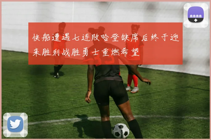 快船遭遇七连败哈登缺席后终于迎来胜利战胜勇士重燃希望