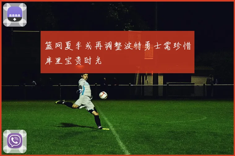 篮网夏季或再调整波特勇士需珍惜库里宝贵时光